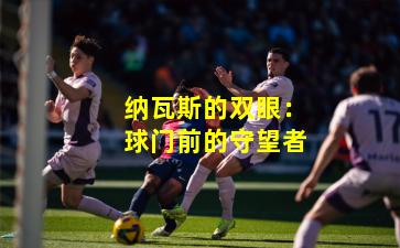 纳瓦斯的双眼：球门前的守望者