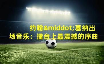 约翰·塞纳出场音乐：擂台上最震撼的序曲