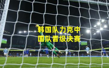 韩国队力克中国队晋级决赛