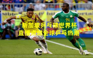 新加坡乒乓球世界杯直播点燃全球乒乓热潮