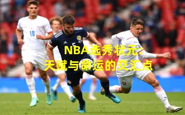 NBA选秀状元：天赋与命运的交汇点