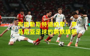 布加勒斯特迪纳摩：罗马尼亚足球的钢铁旗帜