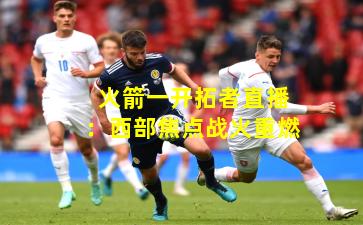 火箭一开拓者直播：西部焦点战火重燃