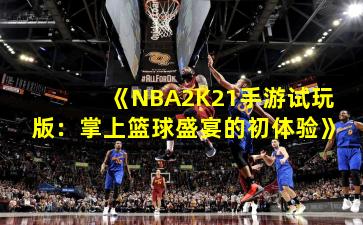 《NBA2K21手游试玩版：掌上篮球盛宴的初体验》