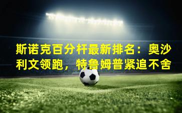 斯诺克百分杆最新排名：奥沙利文领跑，特鲁姆普紧追不舍