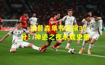  汤普森单节狂飙37分：神迹之夜永载史册