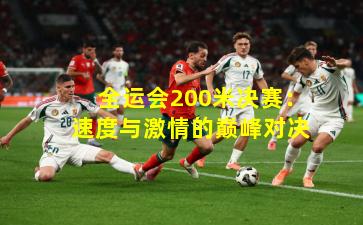 全运会200米决赛：速度与激情的巅峰对决