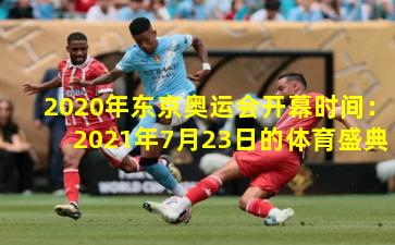 2020年东京奥运会开幕时间：2021年7月23日的体育盛典