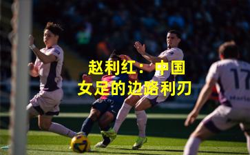  赵利红：中国女足的边路利刃