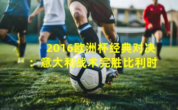 2016欧洲杯经典对决：意大利战术完胜比利时