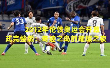  2012年伦敦奥运会开幕式完整版：奇迹之岛的璀璨之夜