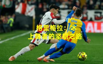  格里格拉：冰上舞者的坚韧之路