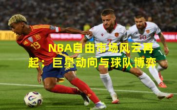 NBA自由市场风云再起：巨星动向与球队博弈