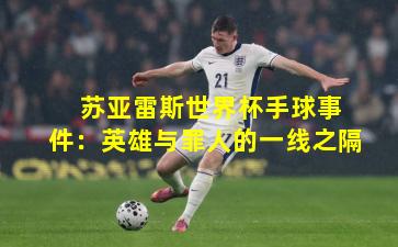  苏亚雷斯世界杯手球事件：英雄与罪人的一线之隔