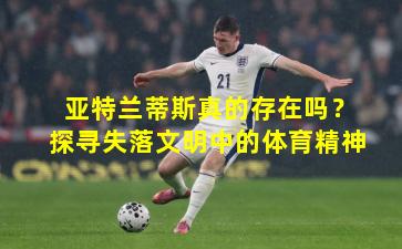 亚特兰蒂斯真的存在吗？探寻失落文明中的体育精神