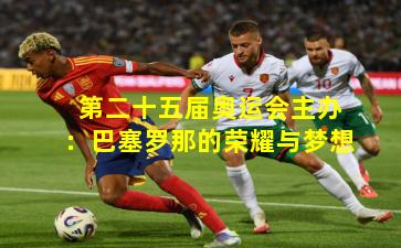 第二十五届奥运会主办：巴塞罗那的荣耀与梦想