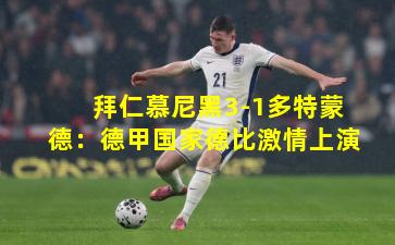 拜仁慕尼黑3-1多特蒙德:德甲国家德比激情上演 拜仁慕尼黑3-1多特蒙德:德甲国家德比激情上演
