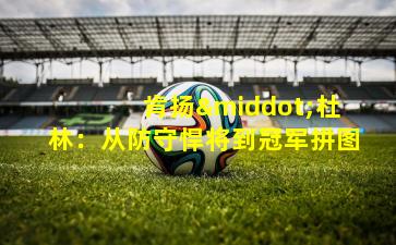 肯扬·杜林:从防守悍将到冠军拼图 肯扬·杜林:从防守悍将到冠军拼图