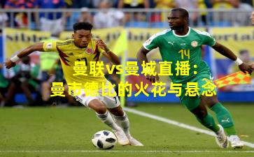 曼联vs曼城直播:曼市德比的火花与悬念 曼联vs曼城直播:曼市德比的火花与悬念