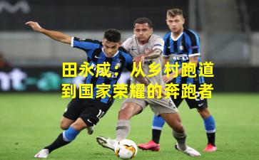 田永成：从乡村跑道到国家荣耀的奔跑者